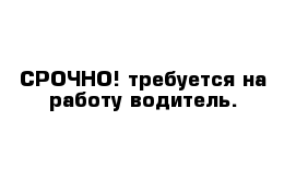 СРОЧНО! требуется на работу водитель.